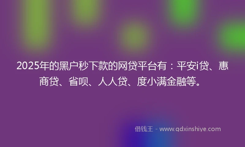2025年的黑户秒下款的网贷平台有：平安i贷、惠商贷、省呗、人人贷、度小满金融等。