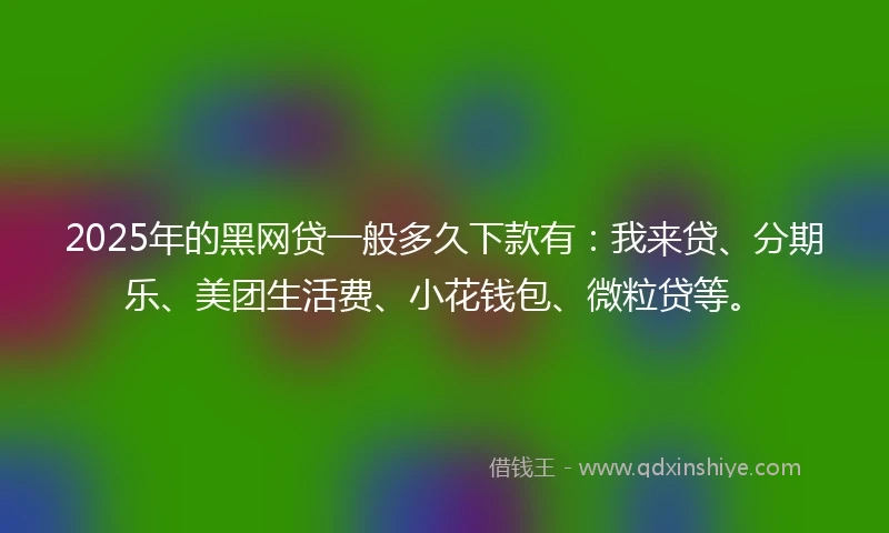 2025年的黑网贷一般多久下款有：我来贷、分期乐、美团生活费、小花钱包、微粒贷等。
