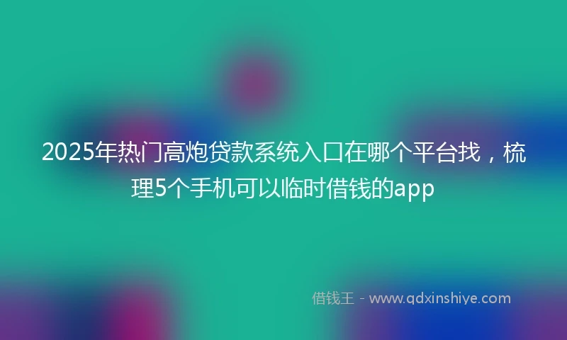 2025年热门高炮贷款系统入口在哪个平台找，梳理5个手机可以临时借钱的app