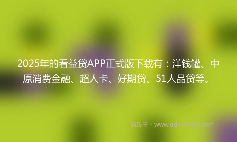 2025年的看益贷APP正式版下载有：洋钱罐、中原消费金融、超人卡、好期贷、51人品贷等。