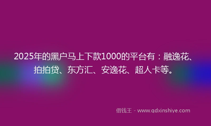 2025年的黑户马上下款1000的平台有：融逸花、拍拍贷、东方汇、安逸花、超人卡等。