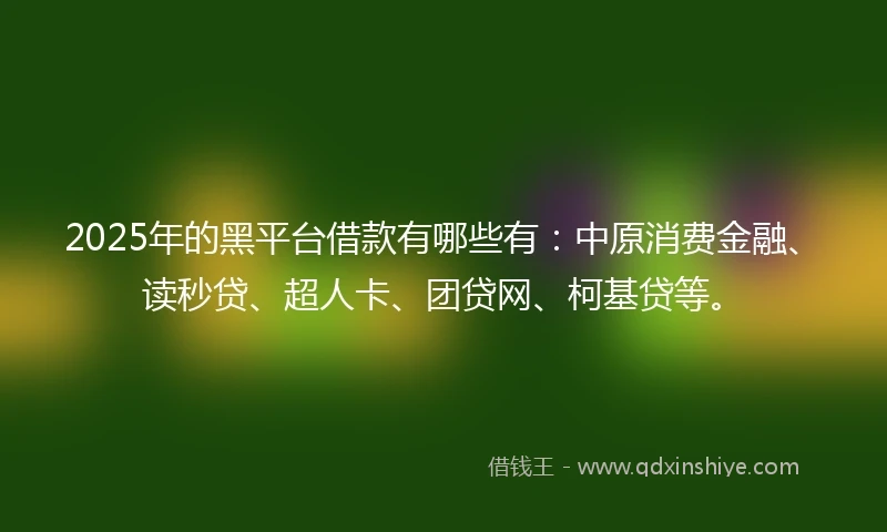 2025年的黑平台借款有哪些有：中原消费金融、读秒贷、超人卡、团贷网、柯基贷等。