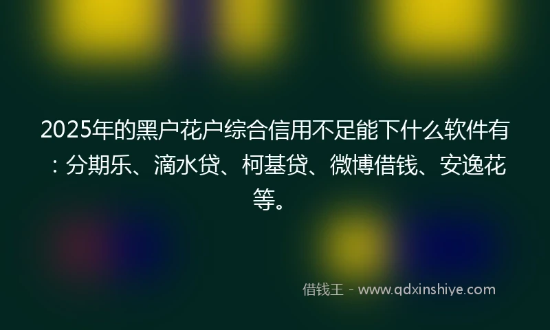 2025年的黑户花户综合信用不足能下什么软件有：分期乐、滴水贷、柯基贷、微博借钱、安逸花等。