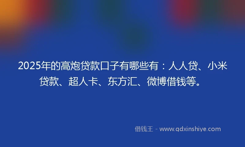 2025年的高炮贷款口子有哪些有：人人贷、小米贷款、超人卡、东方汇、微博借钱等。