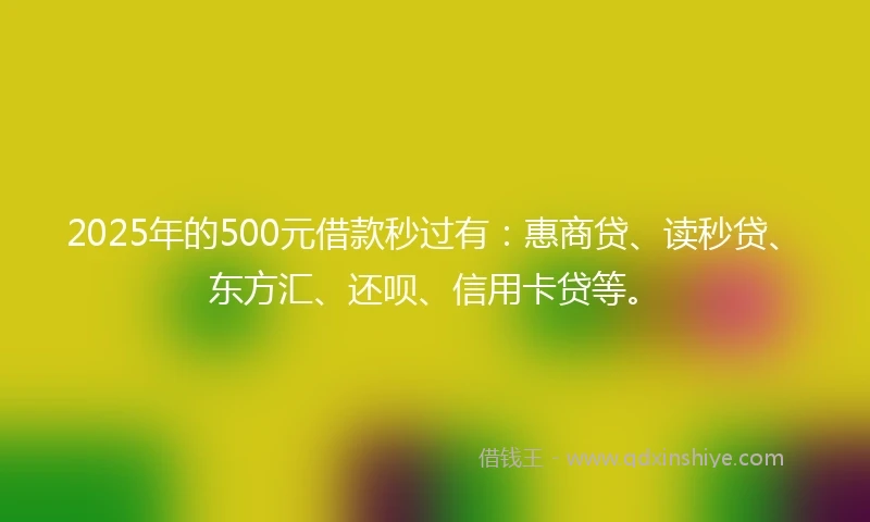 2025年的500元借款秒过有：惠商贷、读秒贷、东方汇、还呗、信用卡贷等。