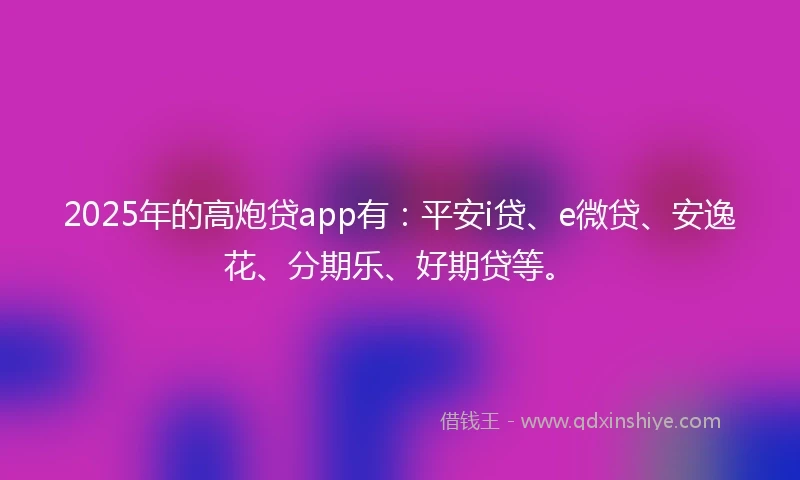 2025年的高炮贷app有：平安i贷、e微贷、安逸花、分期乐、好期贷等。