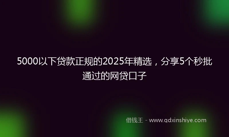 5000以下贷款正规的2025年精选，分享5个秒批通过的网贷口子