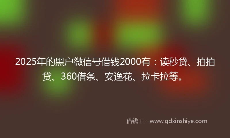 2025年的黑户微信号借钱2000有：读秒贷、拍拍贷、360借条、安逸花、拉卡拉等。