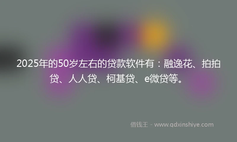 2025年的50岁左右的贷款软件有：融逸花、拍拍贷、人人贷、柯基贷、e微贷等。