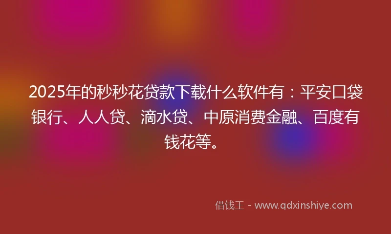 2025年的秒秒花贷款下载什么软件有：平安口袋银行、人人贷、滴水贷、中原消费金融、百度有钱花等。