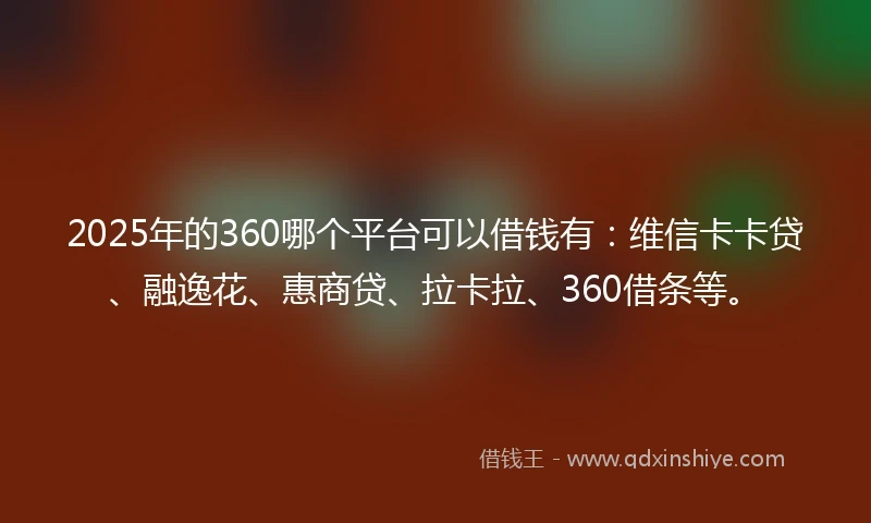2025年的360哪个平台可以借钱有：维信卡卡贷、融逸花、惠商贷、拉卡拉、360借条等。