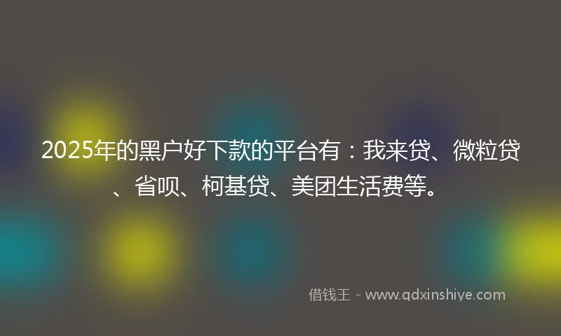 2025年的黑户好下款的平台有：我来贷、微粒贷、省呗、柯基贷、美团生活费等。