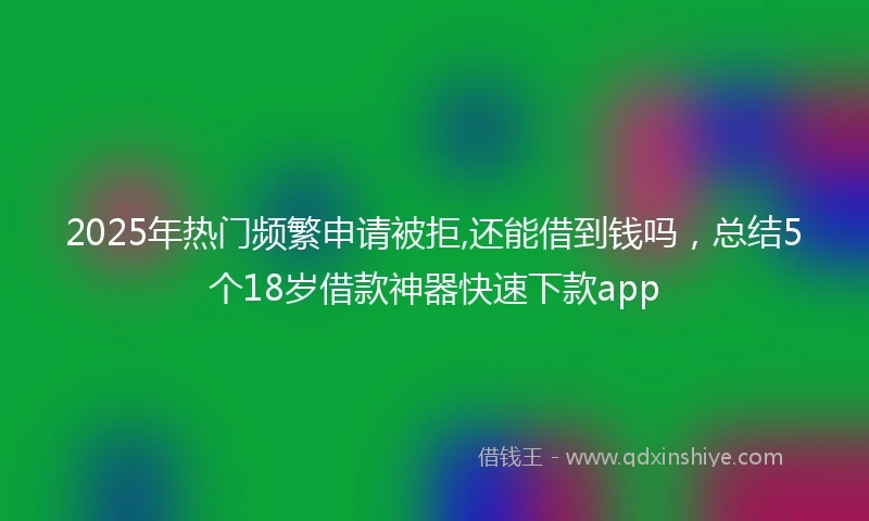 2025年热门频繁申请被拒,还能借到钱吗，总结5个18岁借款神器快速下款app