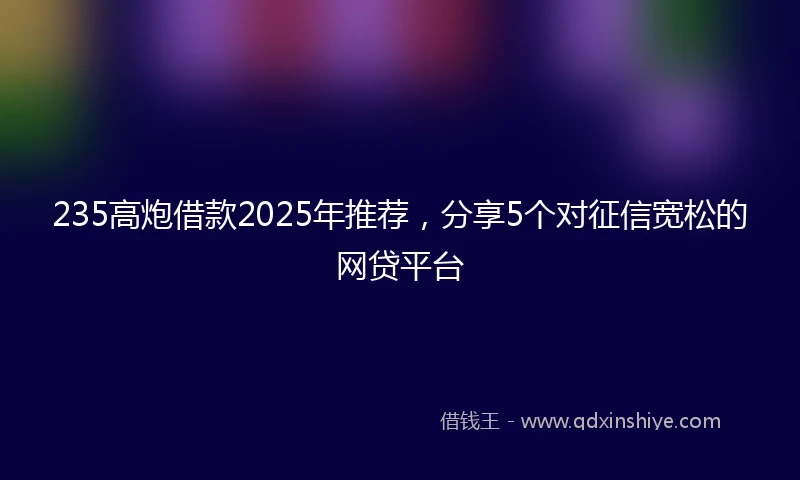 235高炮借款2025年推荐，分享5个对征信宽松的网贷平台