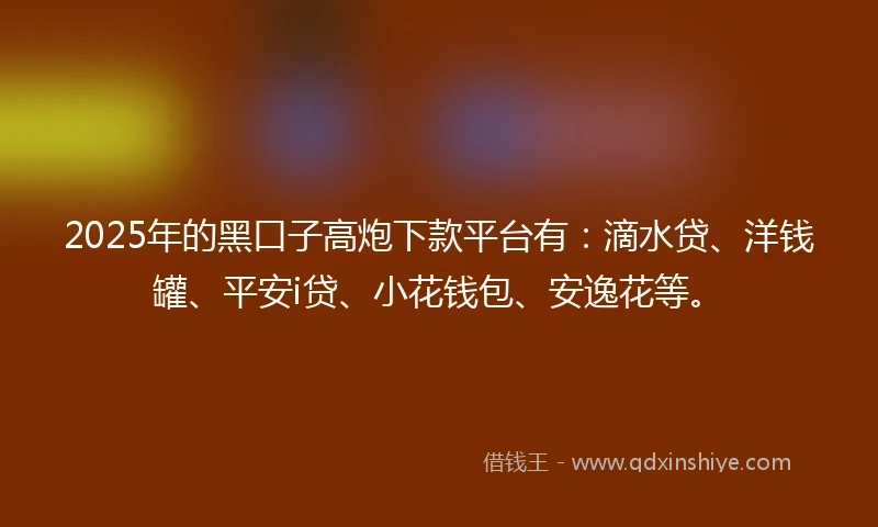 2025年的黑口子高炮下款平台有：滴水贷、洋钱罐、平安i贷、小花钱包、安逸花等。