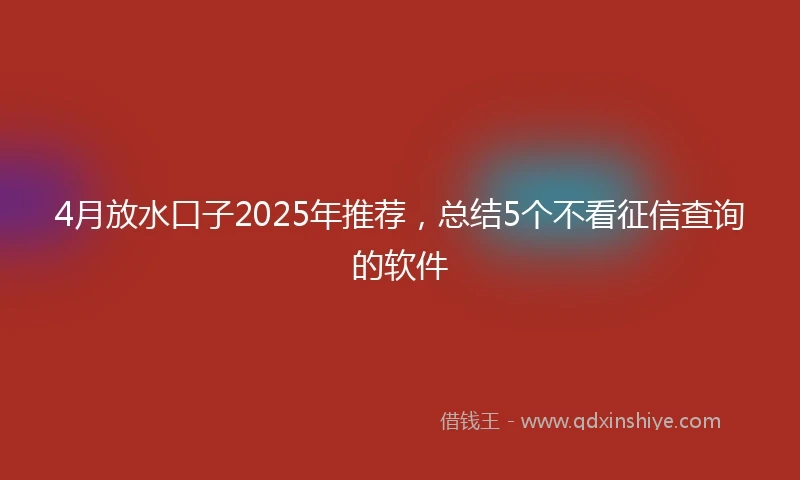 4月放水口子2025年推荐，总结5个不看征信查询的软件