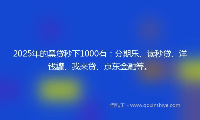 2025年的黑贷秒下1000有：分期乐、读秒贷、洋钱罐、我来贷、京东金融等。