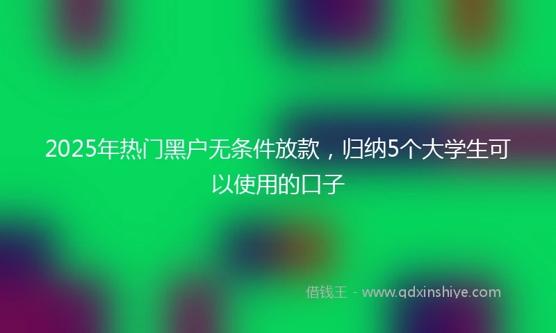 2025年热门黑户无条件放款，归纳5个大学生可以使用的口子