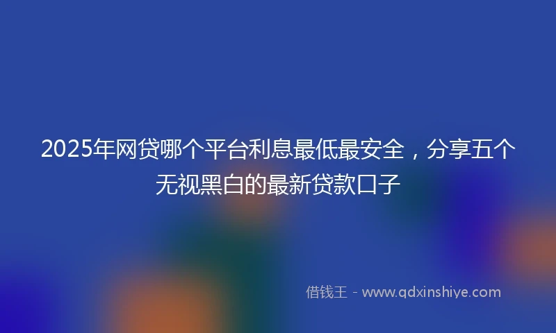 2025年网贷哪个平台利息最低最安全，分享五个无视黑白的最新贷款口子