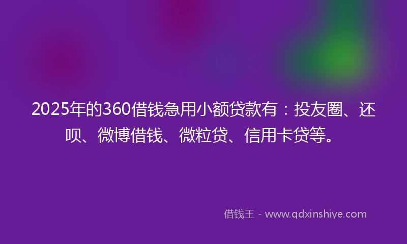 2025年的360借钱急用小额贷款有：投友圈、还呗、微博借钱、微粒贷、信用卡贷等。