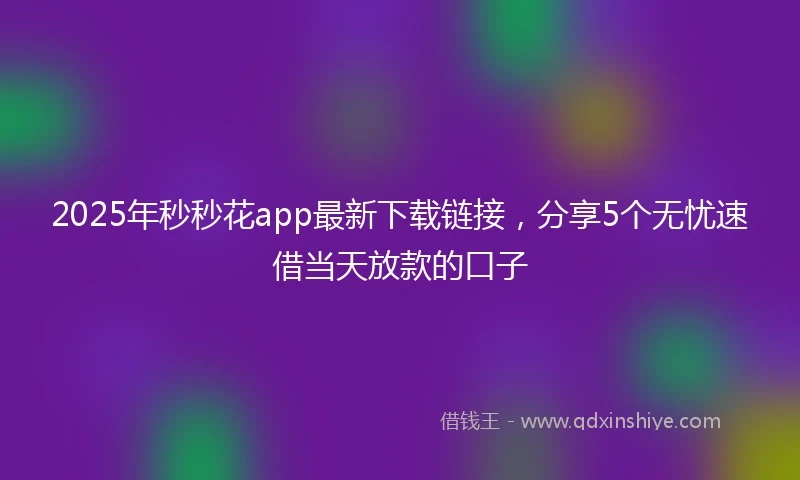 2025年秒秒花app最新下载链接，分享5个无忧速借当天放款的口子