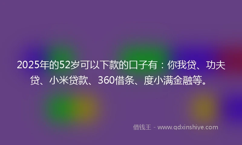 2025年的52岁可以下款的口子有：你我贷、功夫贷、小米贷款、360借条、度小满金融等。