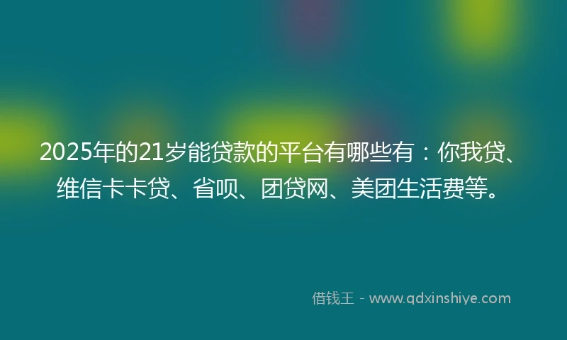 2025年的21岁能贷款的平台有哪些有：你我贷、维信卡卡贷、省呗、团贷网、美团生活费等。