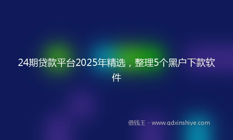 24期贷款平台2025年精选，整理5个黑户下款软件