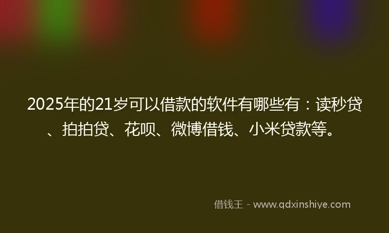 2025年的21岁可以借款的软件有哪些有：读秒贷、拍拍贷、花呗、微博借钱、小米贷款等。