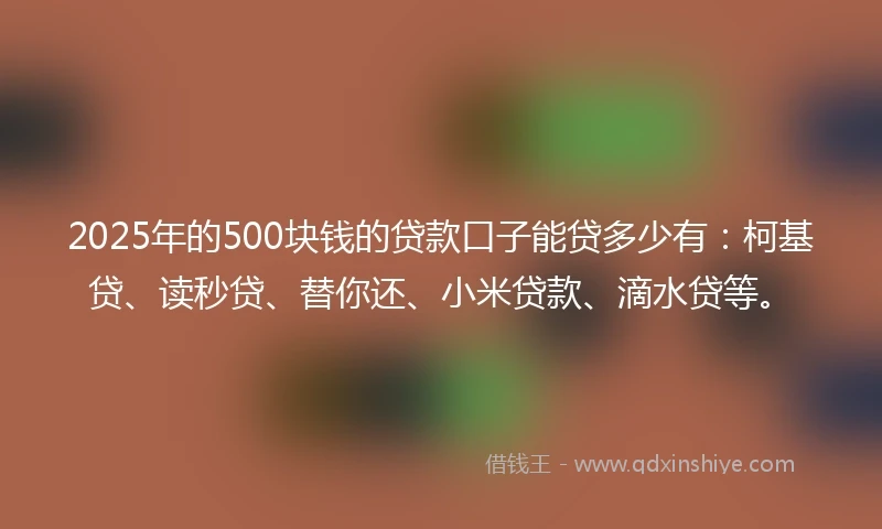 2025年的500块钱的贷款口子能贷多少有：柯基贷、读秒贷、替你还、小米贷款、滴水贷等。