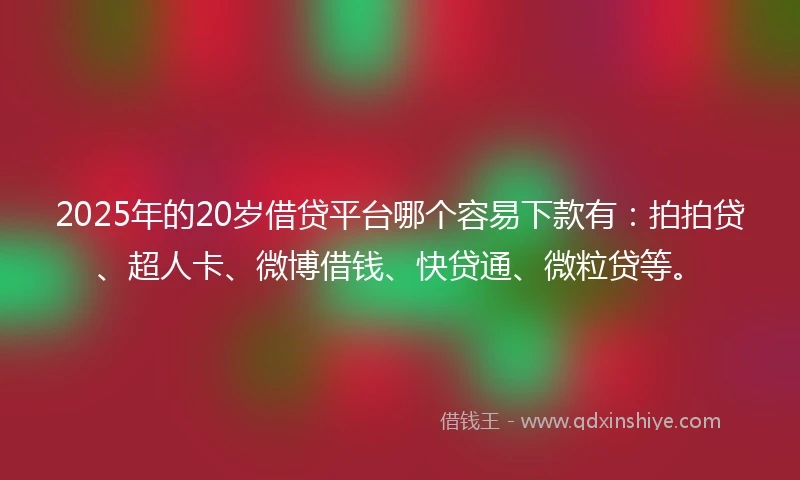 2025年的20岁借贷平台哪个容易下款有：拍拍贷、超人卡、微博借钱、快贷通、微粒贷等。