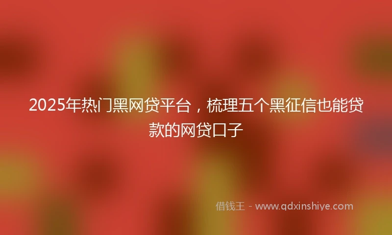 2025年热门黑网贷平台，梳理五个黑征信也能贷款的网贷口子