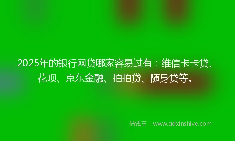 2025年的银行网贷哪家容易过有：维信卡卡贷、花呗、京东金融、拍拍贷、随身贷等。