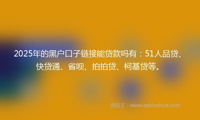 2025年的黑户口子链接能贷款吗有：51人品贷、快贷通、省呗、拍拍贷、柯基贷等。