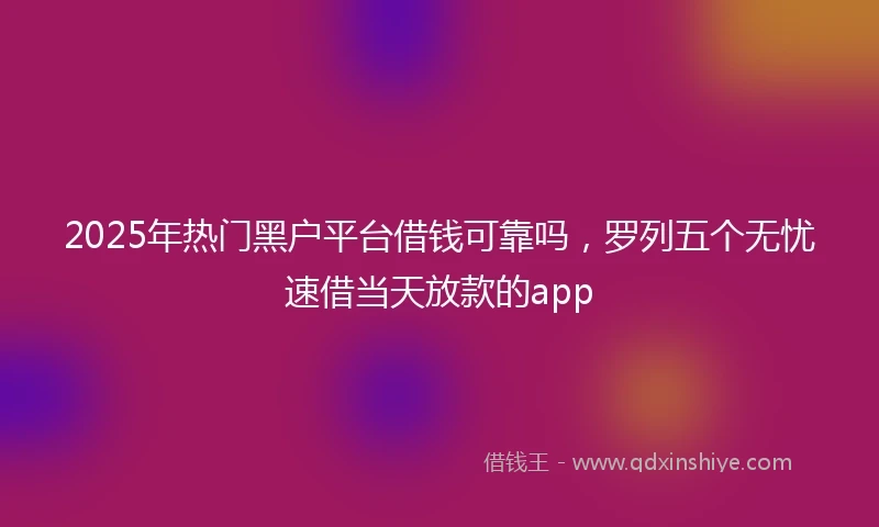 2025年热门黑户平台借钱可靠吗，罗列五个无忧速借当天放款的app