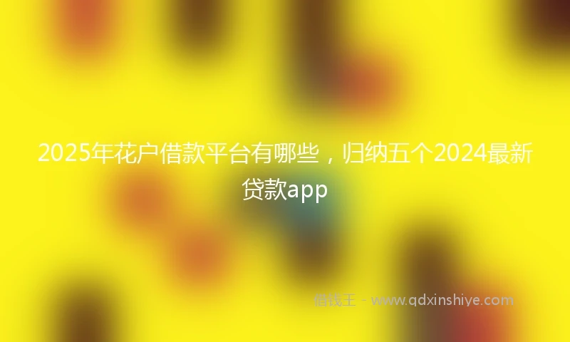 2025年花户借款平台有哪些，归纳五个2024最新贷款app