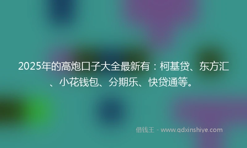 2025年的高炮口子大全最新有：柯基贷、东方汇、小花钱包、分期乐、快贷通等。
