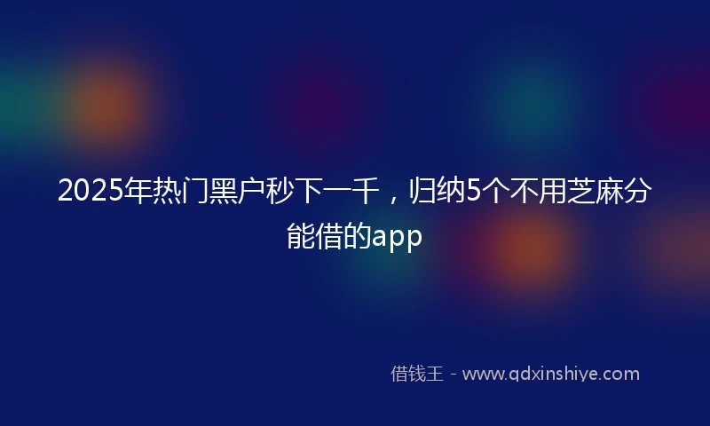 2025年热门黑户秒下一千，归纳5个不用芝麻分能借的app