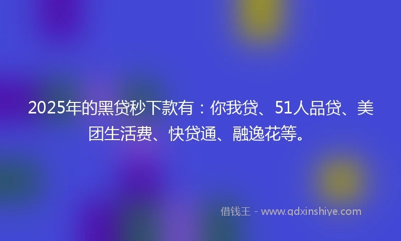 2025年的黑贷秒下款有：你我贷、51人品贷、美团生活费、快贷通、融逸花等。