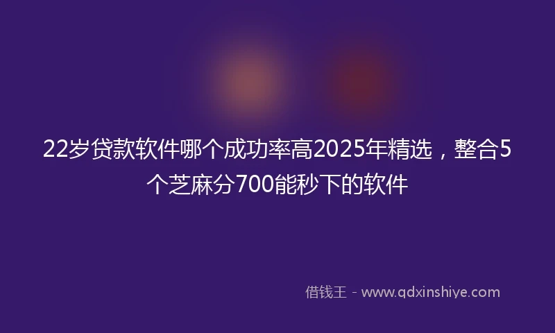 22岁贷款软件哪个成功率高2025年精选，整合5个芝麻分700能秒下的软件