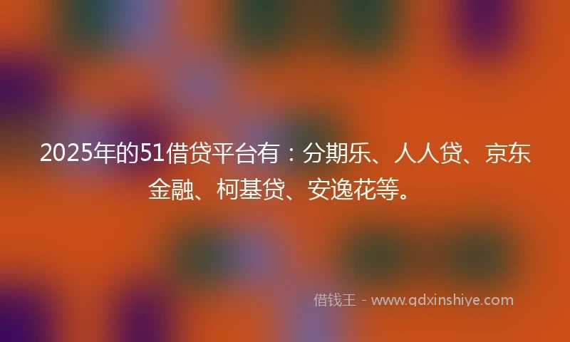 2025年的51借贷平台有：分期乐、人人贷、京东金融、柯基贷、安逸花等。