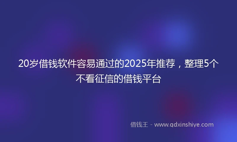 20岁借钱软件容易通过的2025年推荐，整理5个不看征信的借钱平台