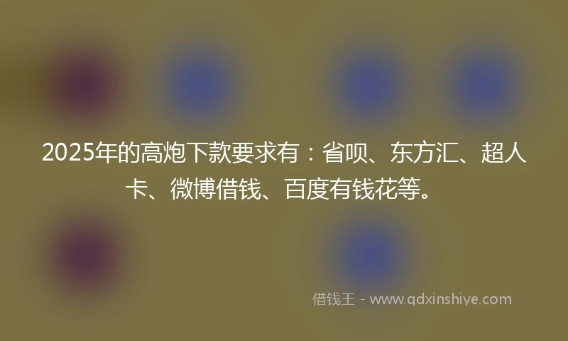 2025年的高炮下款要求有：省呗、东方汇、超人卡、微博借钱、百度有钱花等。