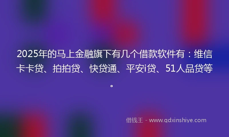 2025年的马上金融旗下有几个借款软件有：维信卡卡贷、拍拍贷、快贷通、平安i贷、51人品贷等。