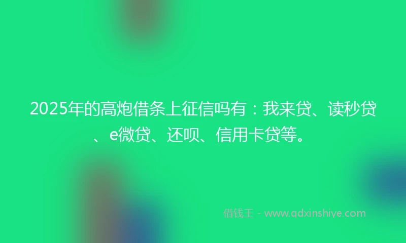 2025年的高炮借条上征信吗有：我来贷、读秒贷、e微贷、还呗、信用卡贷等。