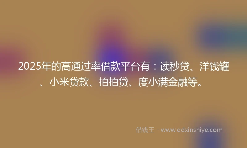 2025年的高通过率借款平台有：读秒贷、洋钱罐、小米贷款、拍拍贷、度小满金融等。