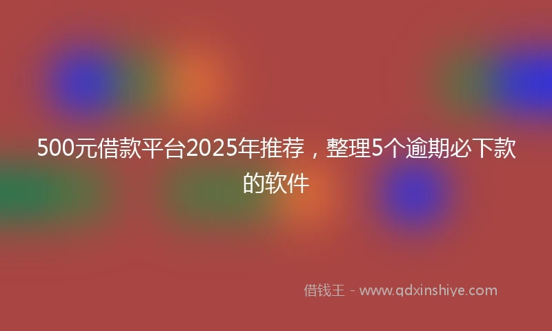 500元借款平台2025年推荐，整理5个逾期必下款的软件