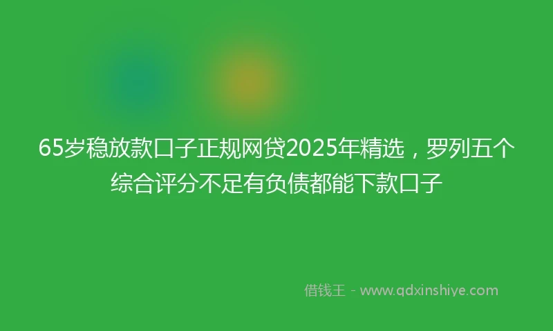 65岁稳放款口子正规网贷2025年精选，罗列五个综合评分不足有负债都能下款口子