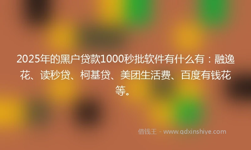 2025年的黑户贷款1000秒批软件有什么有：融逸花、读秒贷、柯基贷、美团生活费、百度有钱花等。