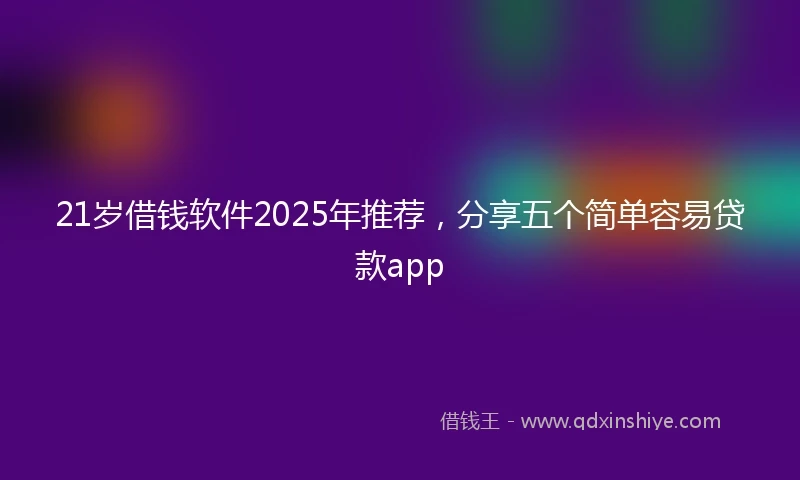 21岁借钱软件2025年推荐，分享五个简单容易贷款app